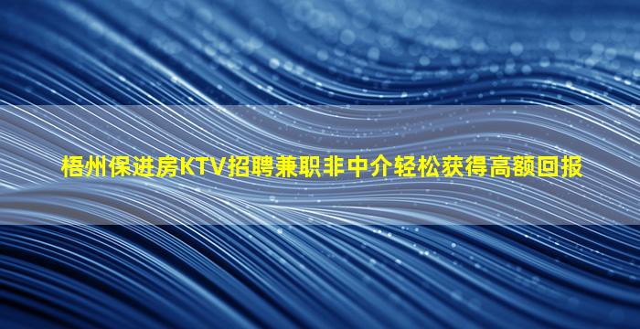 梧州保进房KTV招聘兼职非中介轻松获得高额回报